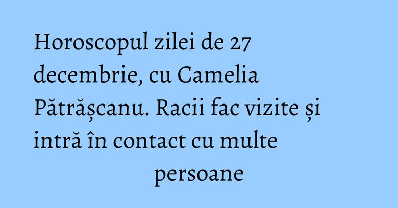 Horoscopul zilei de 27 decembrie, cu Camelia Pătrășcanu. Racii fac vizite și intră în contact cu multe persoane