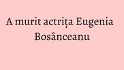  A murit actrita Eugenia Bosanceanu