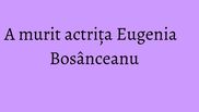  A murit actrita Eugenia Bosanceanu