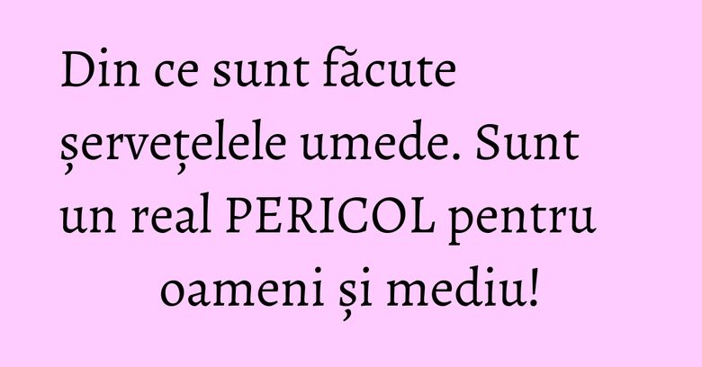 Din ce sunt făcute șervețelele umede. Sunt un real PERICOL pentru oameni și mediu! Din ce sunt făcute șervețelele umede. Sunt un real PERICOL pentru oameni și mediu!
