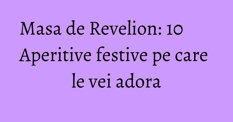 Masa de Revelion: 10 Aperitive festive pe care le vei adora Masa de Revelion: 10 Aperitive festive pe care le vei adora