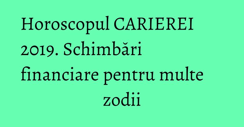 Horoscopul CARIEREI 2019. Schimbări financiare pentru multe zodii Horoscopul CARIEREI 2019. Schimbări financiare pentru multe zodii