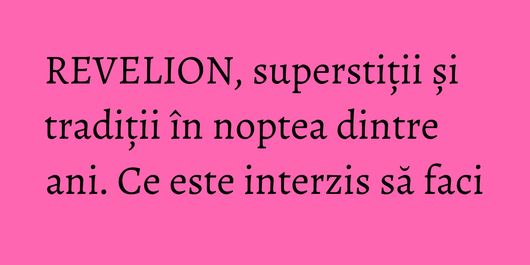 REVELION, superstiții și tradiții în noptea dintre ani. Ce este interzis să faci