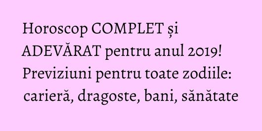 Horoscop COMPLET și ADEVĂRAT pentru anul 2019! Previziuni pentru toate zodiile: carieră, dragoste, bani, sănătate