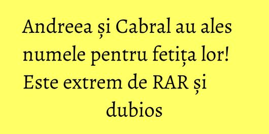 Andreea și Cabral au ales numele pentru fetița lor! Este extrem de RAR și dubios