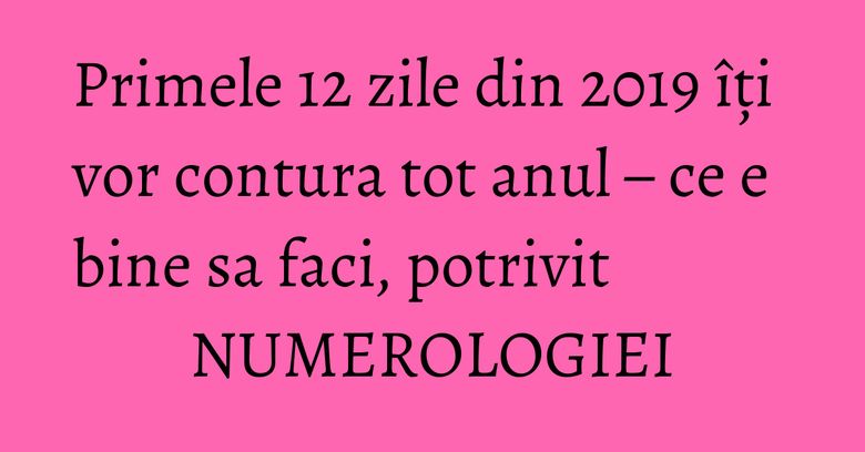 Primele 12 zile din  2019 &icirc;ți vor contura tot anul &ndash; ce e bine sa faci, potrivit NUMEROLOGIEI