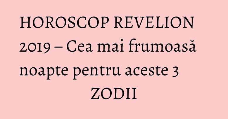 HOROSCOP REVELION 2019 – Cea mai frumoasă noapte pentru aceste 3 ZODII HOROSCOP REVELION 2019 – Cea mai frumoasă noapte pentru aceste 3 ZODII