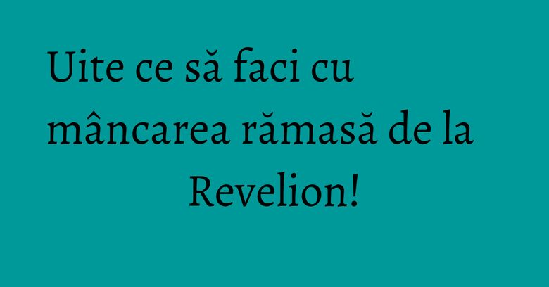 Uite ce să faci cu mâncarea rămasă de la Revelion!