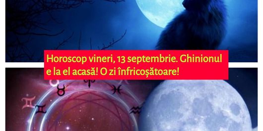 Horoscop vineri, 13 septembrie. Ghinionul e la el acasă! O zi înfricoșătoare!