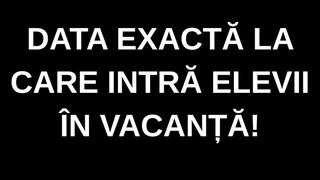 Data EXACTĂ la care intră elevii &icirc;n vacanță